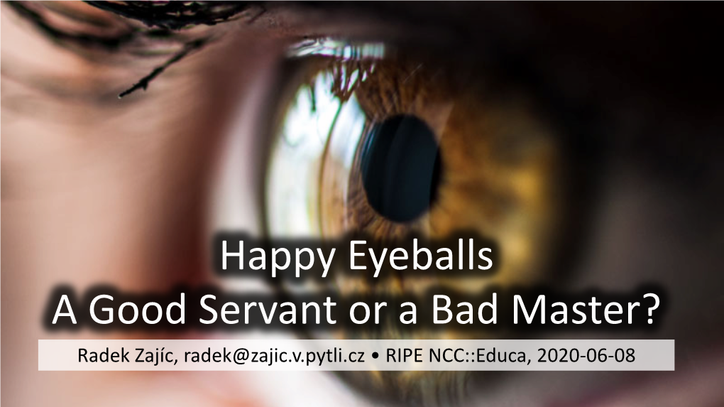 Happy Eyeballs a Good Servant Or a Bad Master? Radek Zajíc, Radek@Zajic.V.Pytli.Cz • RIPE NCC::Educa, 2020-06-08 About::Myself