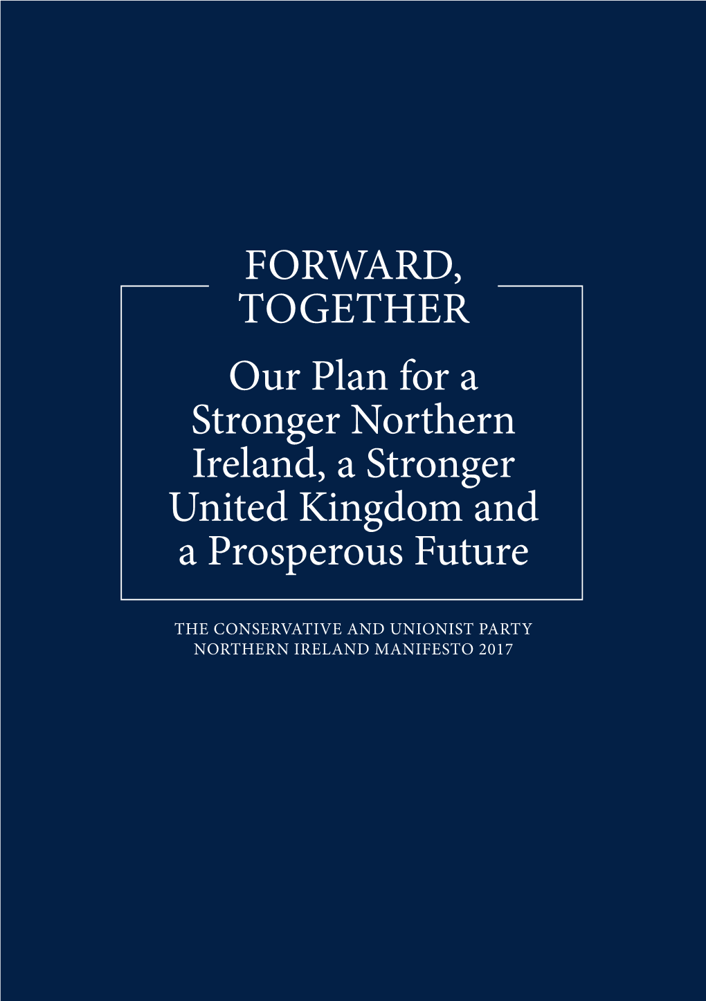 FORWARD, TOGETHER Our Plan for a Stronger Northern Ireland, a Stronger United Kingdom and a Prosperous Future