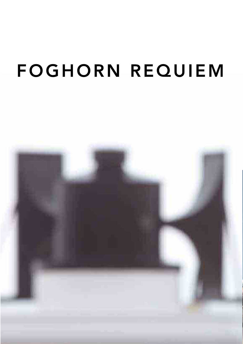 FOGHORN REQUIEM FOGHORN REQUIEM Foghorn Requiem Is a Performance, Marking the Disappearance of the Sound of the Foghorn from the UK’S Coastal Landscape