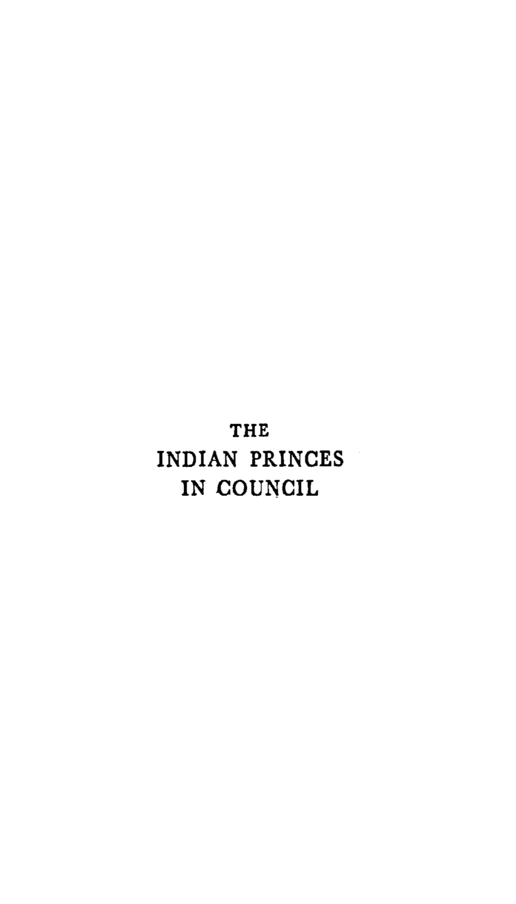 INDIAN PRINCES in COUNCIL the INDIAN PRINCES in COUNCIL a RECORD of the CHANCELLORSHIP of HIS HIGHNESS the MAHARAJA of PATIALA 1926-1931 and 1933-1936