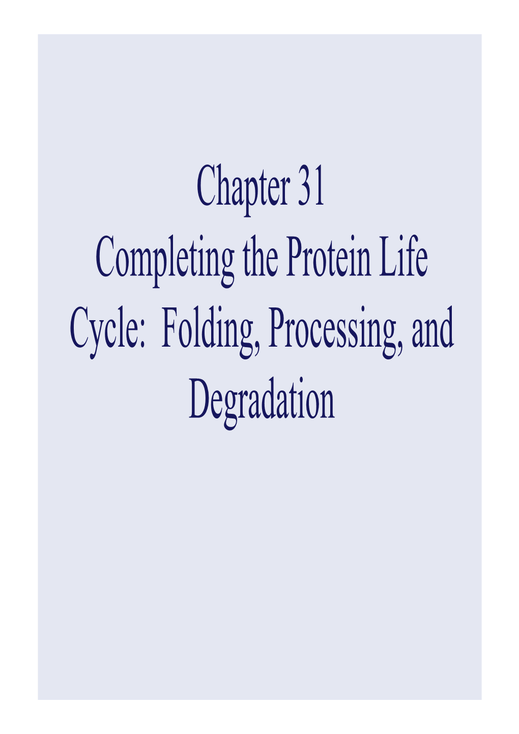 Chapter 31 Completing the Protein Life Cycle: Folding, Processing, and Degradation • the Newly Produced Proteins Are Not Yet Functional