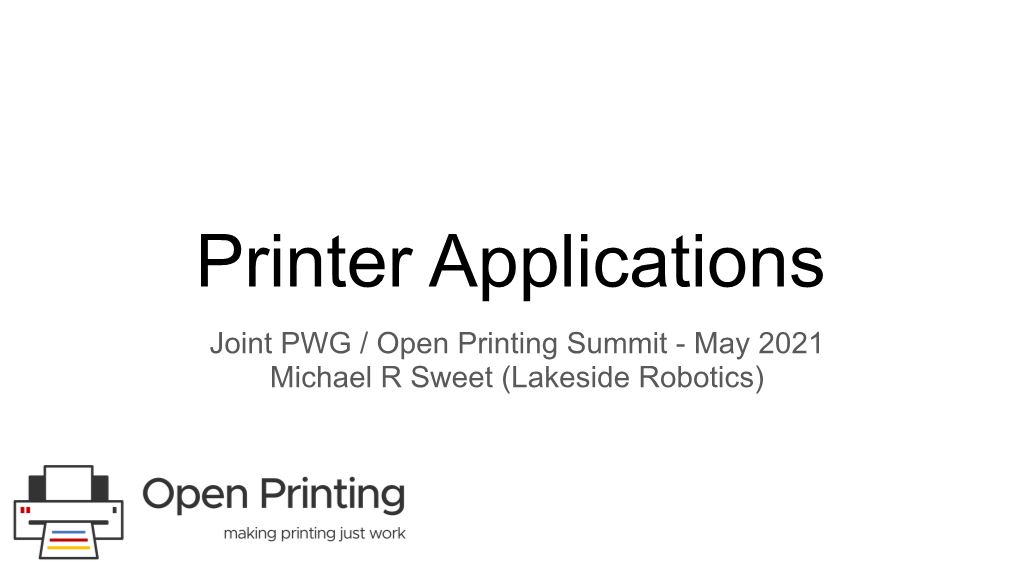 Printer Applications Joint PWG / Open Printing Summit - May 2021 Michael R Sweet (Lakeside Robotics) Before We Begin