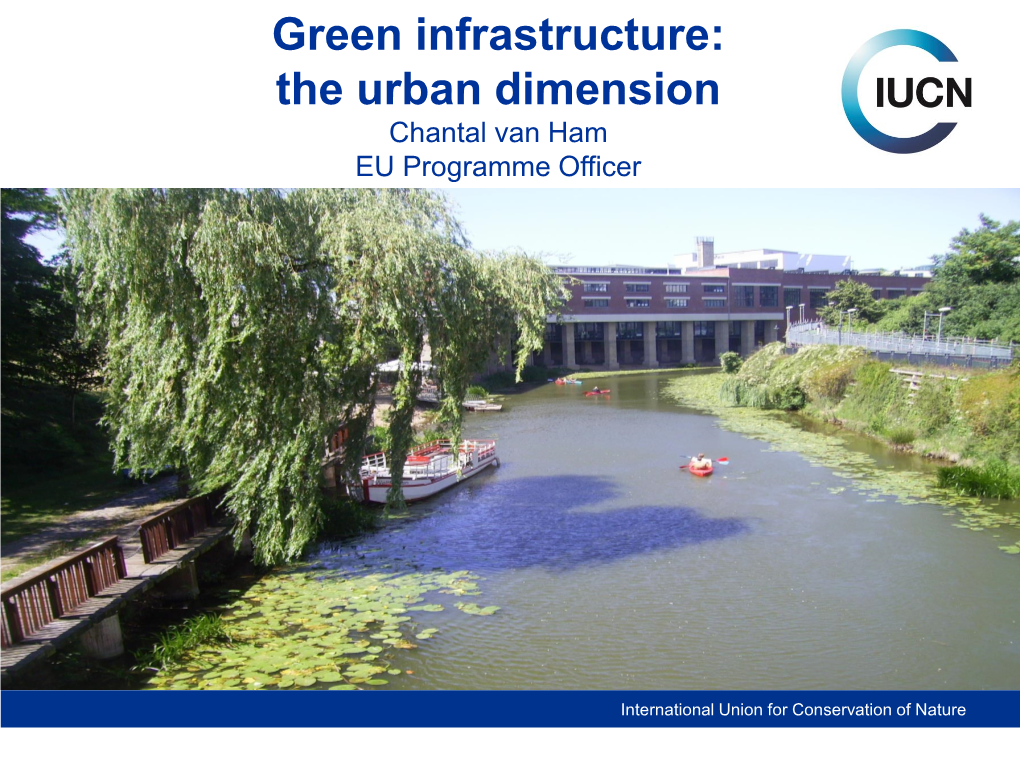 Green Infrastructure: the Urban Dimension Chantal Van Ham EU Programme Officer IUCN - International Union for Conservation of Nature