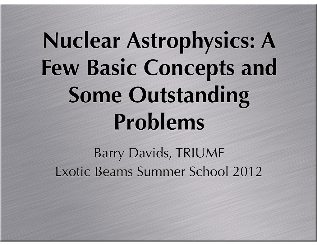 Nuclear Astrophysics: a Few Basic Concepts and Some Outstanding Problems Barry Davids, TRIUMF Exotic Beams Summer School 2012 Aims of Nuclear Astrophysics