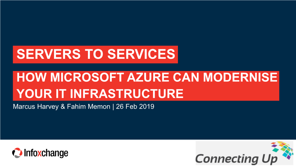 SERVERS to SERVICES HOW MICROSOFT AZURE CAN MODERNISE YOUR IT INFRASTRUCTURE Marcus Harvey & Fahim Memon | 26 Feb 2019