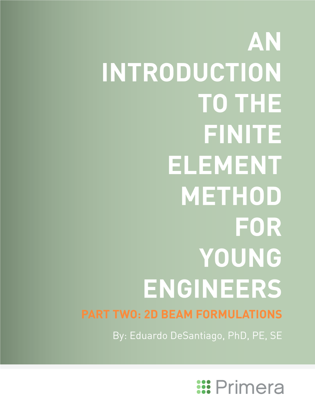 AN INTRODUCTION to the FINITE ELEMENT METHOD for YOUNG ENGINEERS PART TWO: 2D BEAM FORMULATIONS By: Eduardo Desantiago, Phd, PE, SE
