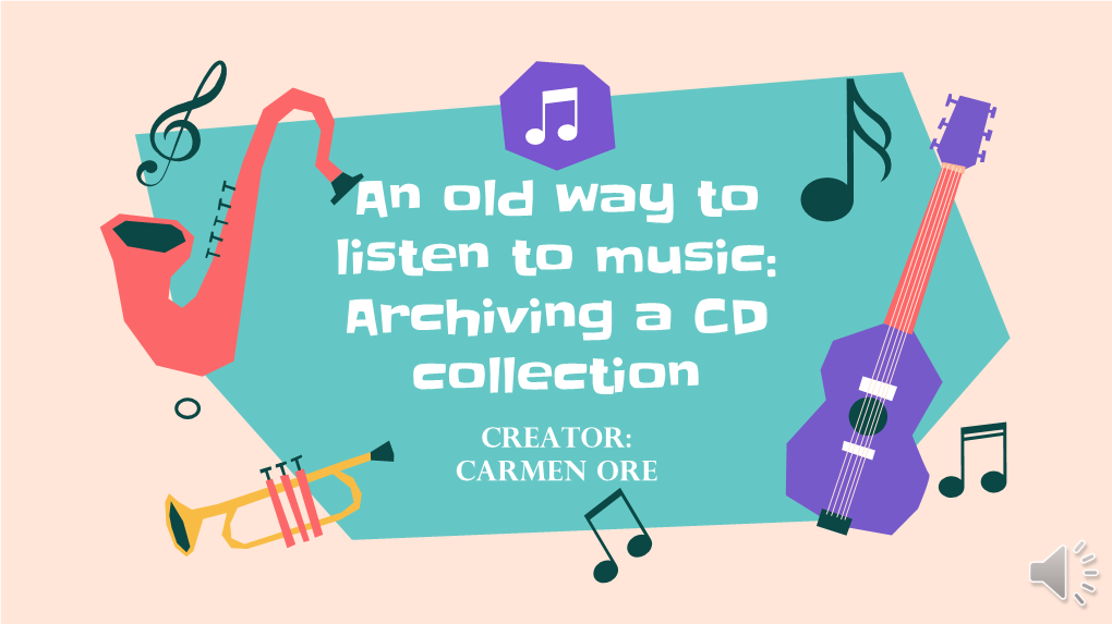 An Old Way to Listen to Music: Archiving a CD Collection Creator: Carmen Ore TABLE of CONTENTS