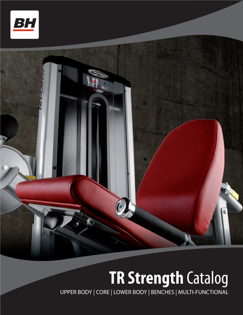 TR Strength Catalog UPPER BODY | CORE | LOWER BODY | BENCHES | MULTI-FUNCTIONAL the Art of Biomechanics BH Has Been Building Strength Equipment for Over 25 Years