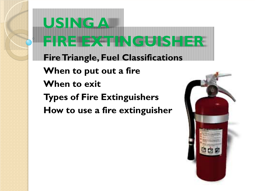 USING a FIRE EXTINGUISHER Fire Triangle, Fuel Classifications When to Put out a Fire When to Exit Types of Fire Extinguishers How to Use a Fire Extinguisher