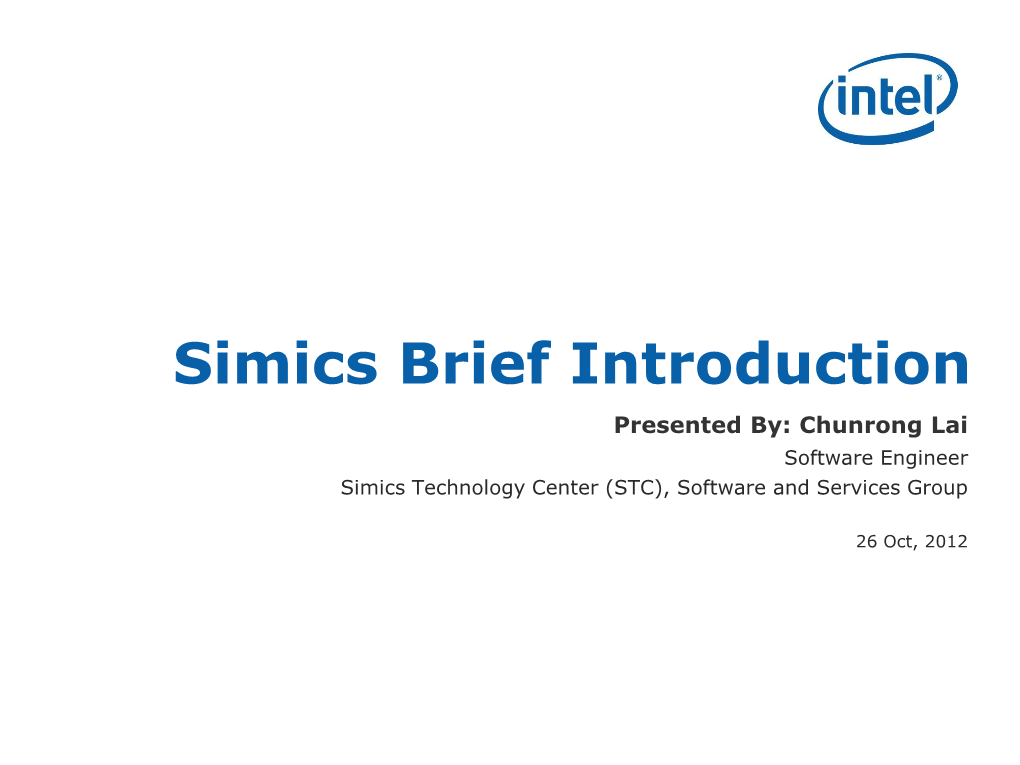 Simics Brief Introduction Presented By: Chunrong Lai Software Engineer Simics Technology Center (STC), Software and Services Group