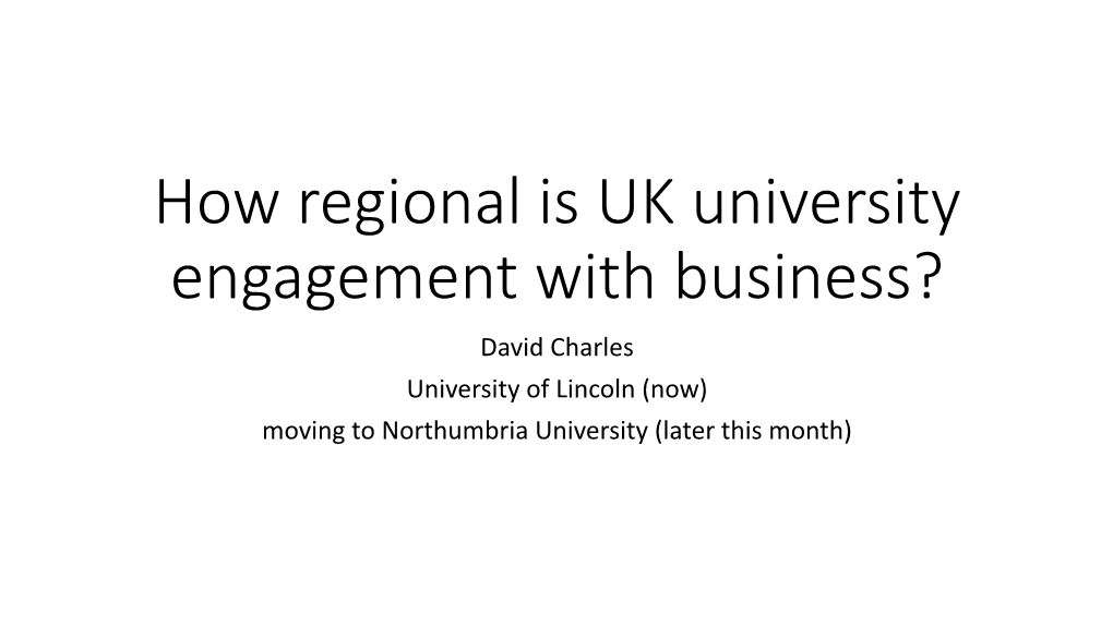 How Regional Is UK University Engagement with Business? David Charles University of Lincoln (Now) Moving to Northumbria University (Later This Month) Introduction