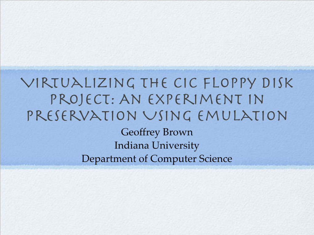 Virtualizing the CIC Floppy Disk Project: an Experiment in Preservation Using Emulation Geoffrey Brown Indiana University Department of Computer Science