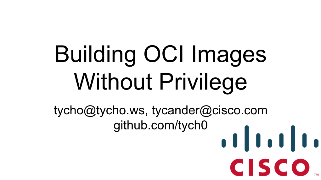 Building OCI Images Without Privilege Tycho@Tycho.Ws, Tycander@Cisco.Com Github.Com/Tych0