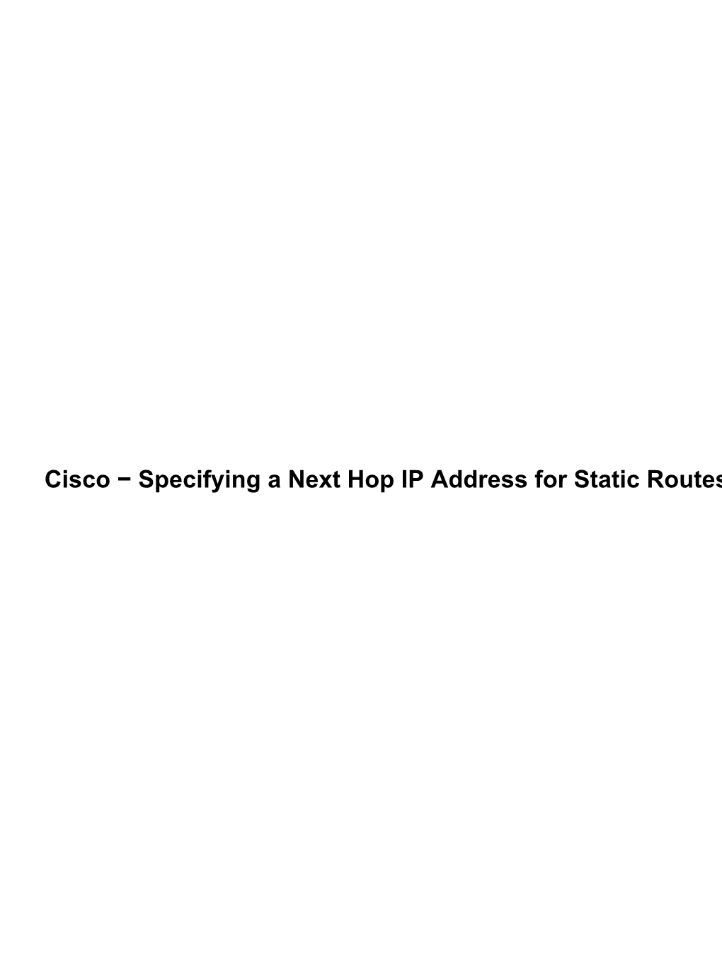Cisco − Specifying a Next Hop IP Address for Static Routes Cisco − Specifying a Next Hop IP Address for Static Routes Table of Contents