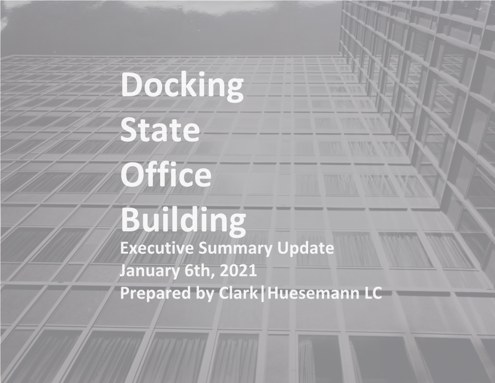 Docking State Office Building Executive Summary Update January 6Th, 2021 Prepared by Clark|Huesemann LC DOCKING BUILDING STUDY UPDATE 2021 01 06 CLARK | HUESEMANN 1