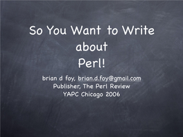 So You Want to Write About Perl! Brian D Foy, Brian.D.Foy@Gmail.Com Publisher, the Perl Review YAPC Chicago 2006 About Me Wrote My ﬁrst Perl Article for TPJ #9