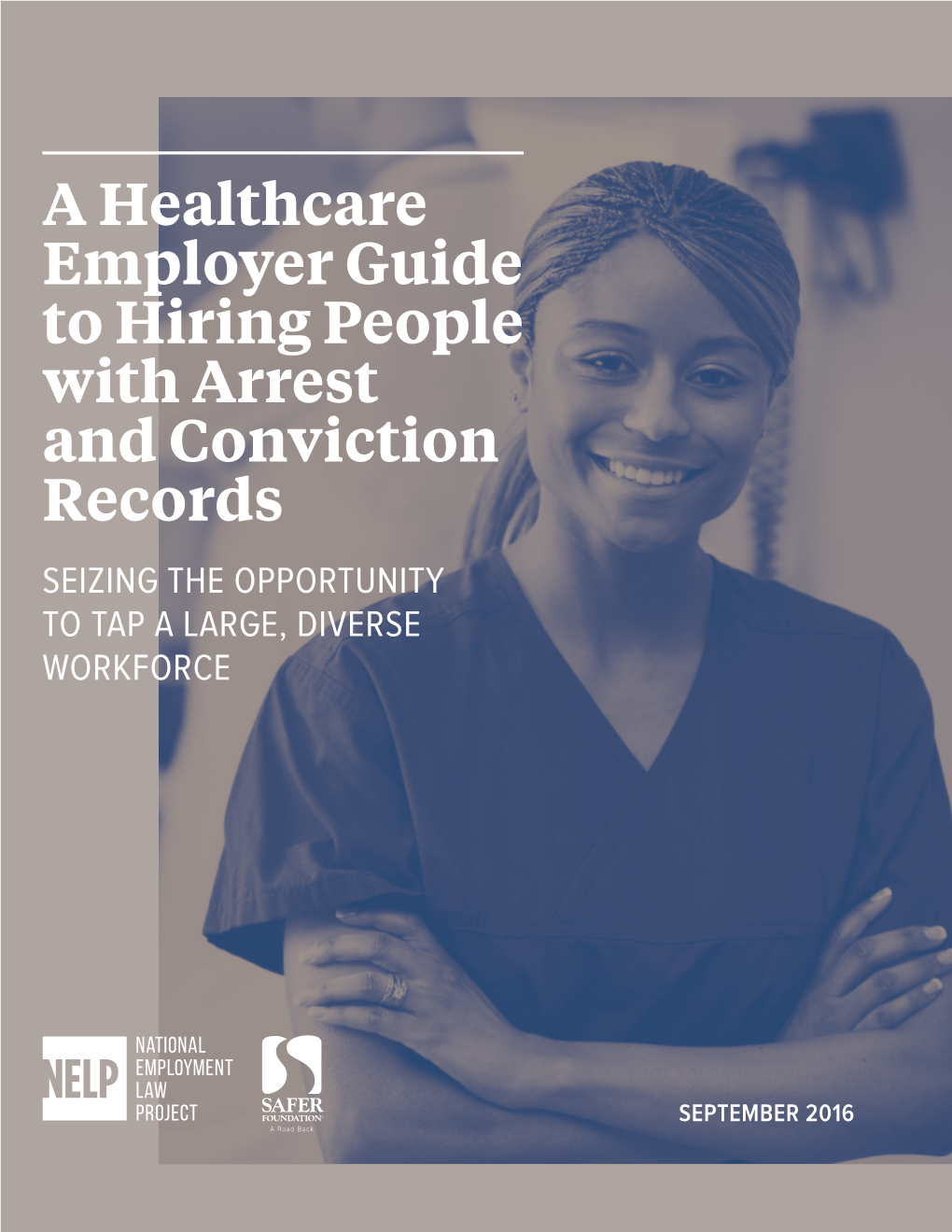 A Healthcare Employer Guide to Hiring People with Arrest and Conviction Records SEIZING the OPPORTUNITY to TAP a LARGE, DIVERSE WORKFORCE