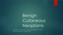 Benign Cutaneous Neoplams KATHLEEN HAYCRAFT, DNP, FNP/PNP-BC, DCNP, FAANP, REGION 7 DIRECTOR Objectives