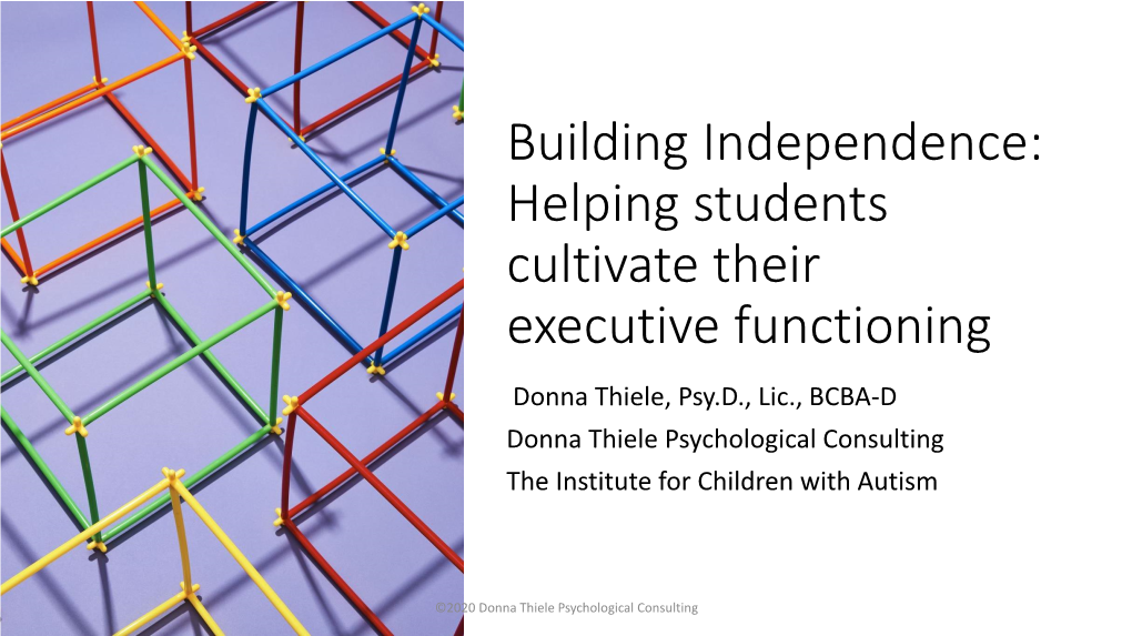 Helping Students Cultivate Their Executive Functioning Donna Thiele, Psy.D., Lic., BCBA-D Donna Thiele Psychological Consulting the Institute for Children with Autism