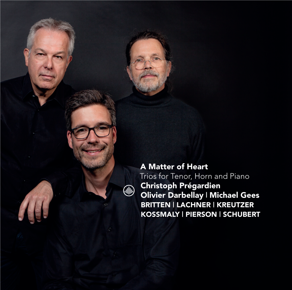 A Matter of Heart Trios for Tenor, Horn and Piano Christoph Prégardien Olivier Darbellay | Michael Gees BRITTEN | LACHNER | KREUTZER KOSSMALY | PIERSON | SCHUBERT