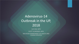 Adenovirus-14 Outbreak in the UP, 2018 SUE KIM, MPH SCOTT SCHREIBER, MPH MICHIGAN DEPARTMENT of HEALTH and HUMAN SERVICES Adenovirus