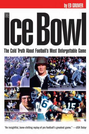The Ice Bowl: the Cold Truth About Football's Most Unforgettable Game