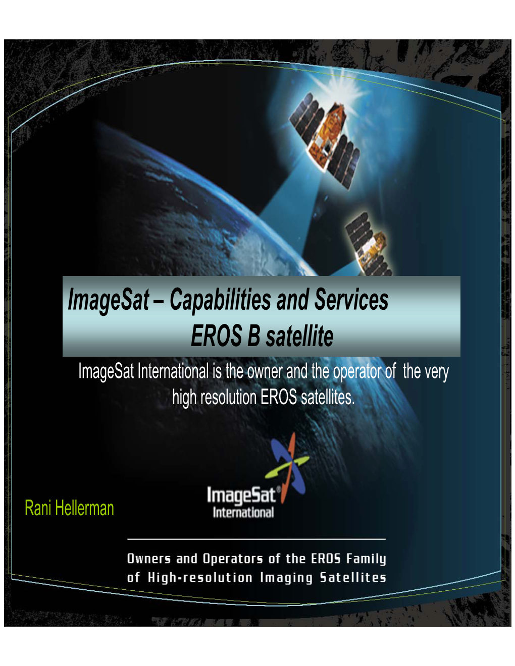 Imagesat – Capabilities and Services EROS B Satellite Imagesat International Is the Owner and the Operator of the Very High Resolution EROS Satellites