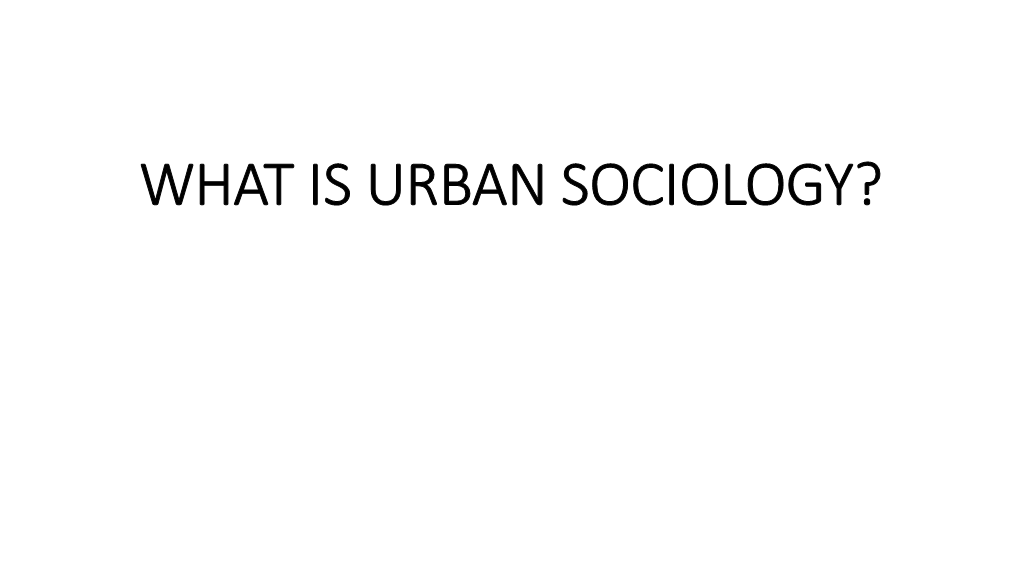 WHAT IS URBAN SOCIOLOGY? • the Word Urban Has Been Defined in the Oxford Dictionary As 