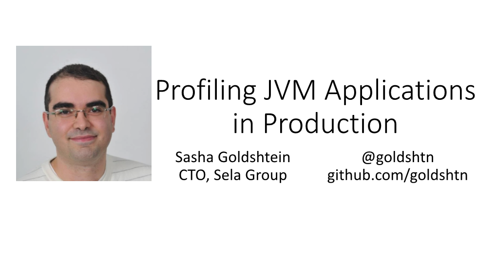 Profiling JVM Applications in Production Sasha Goldshtein @Goldshtn CTO, Sela Group Github.Com/Goldshtn Workshop Introduction