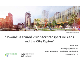 “Towards a Shared Vision for Transport in Leeds and the City Region” Ben Still Managing Director West Yorkshire Combined Authority January 2017 OVERVIEW