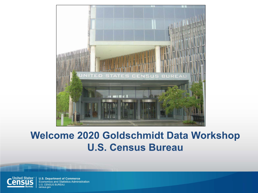 Welcome 2020 Goldschmidt Data Workshop U.S. Census Bureau Agenda