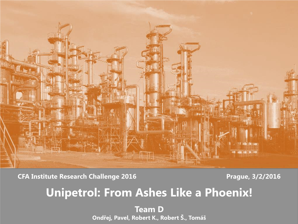 Unipetrol: from Ashes Like a Phoenix! Team D Ondřej, Pavel, Robert K., Robert Š., Tomáš Executive Summary