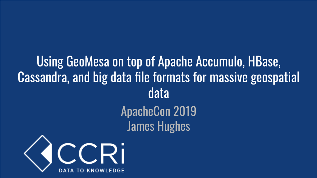 Using Geomesa on Top of Apache Accumulo, Hbase, Cassandra, and Big Data ﬁle Formats for Massive Geospatial Data Apachecon 2019 James Hughes James Hughes