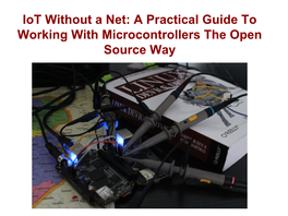 Iot Without a Net: a Practical Guide to Working with Microcontrollers the Open Source Way Presentation Outline