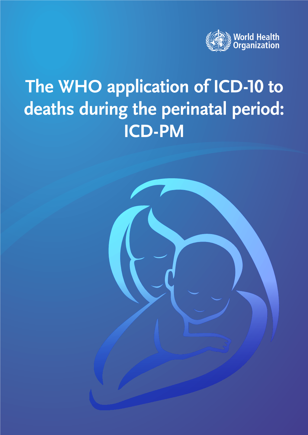The WHO Application of ICD-10 to Deaths During the Perinatal Period: ICD-PM WHO Library Cataloguing-In-Publication Data