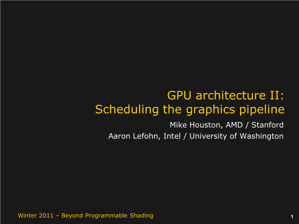 GPU Architecture II: Scheduling the Graphics Pipeline Mike Houston, AMD / Stanford Aaron Lefohn, Intel / University of Washington