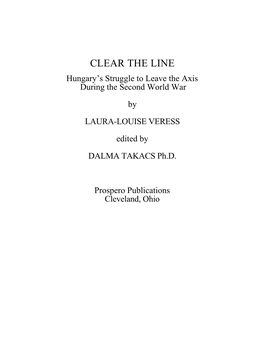 CLEAR the LINE Hungary’S Struggle to Leave the Axis During the Second World War by LAURA-LOUISE VERESS Edited by DALMA TAKACS Ph.D