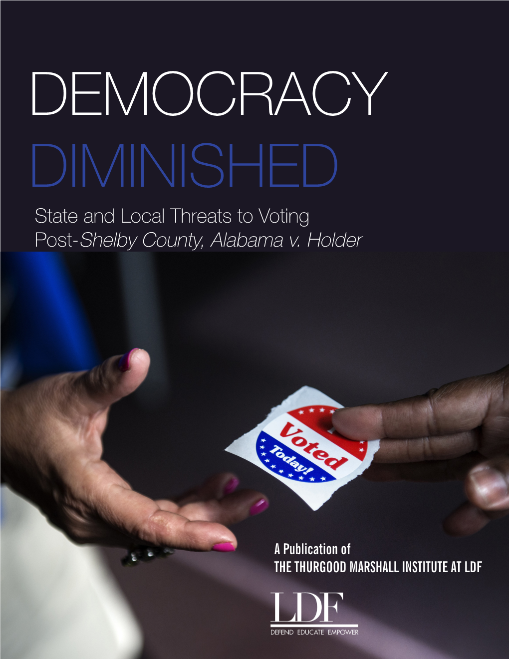 State and Local Threats to Voting Post-Shelby County, Alabama V. Holder DEMOCRACY DIMINISHED State and Local Threats to Voting Post-Shelby County, Alabama V