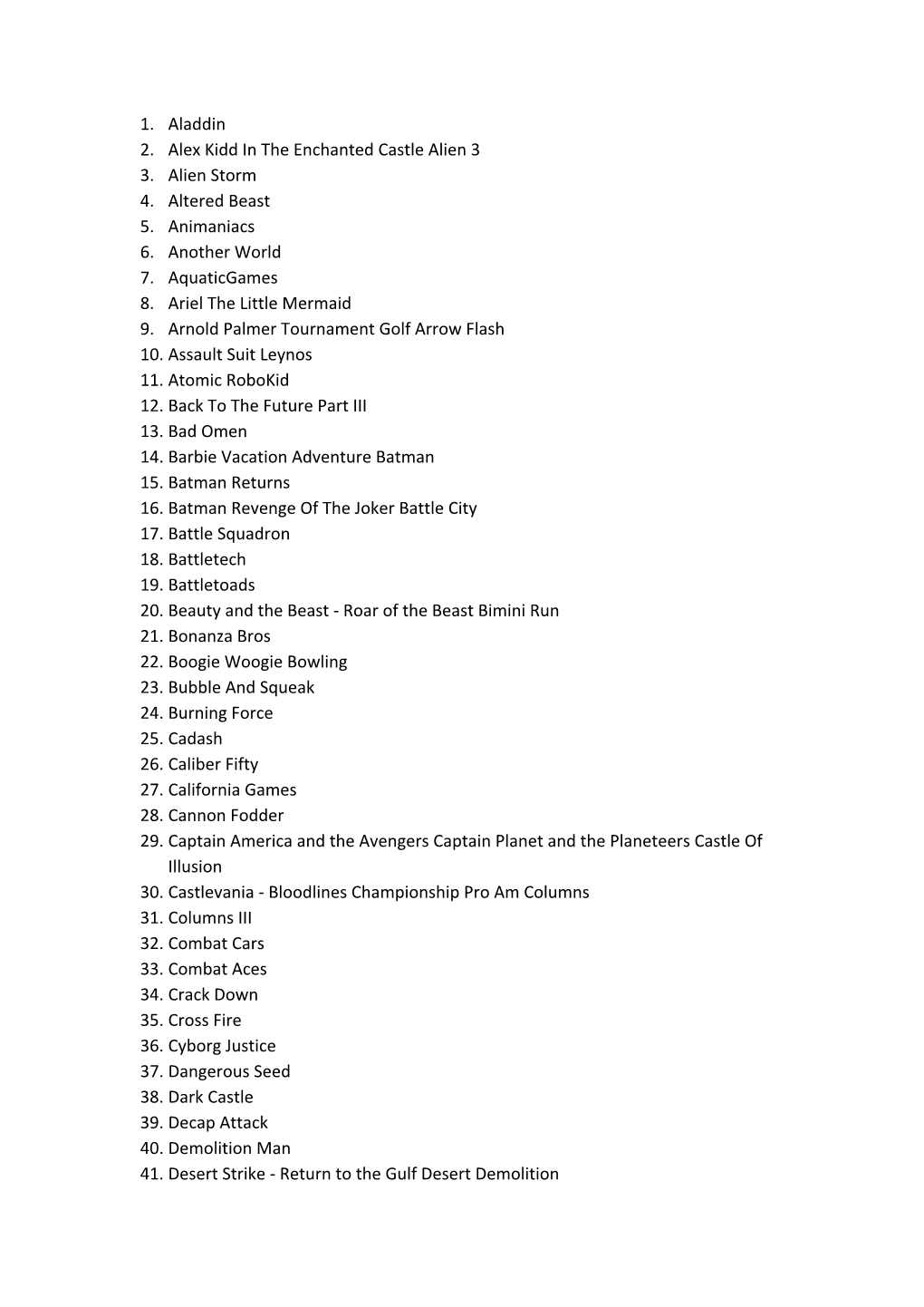 1. Aladdin 2. Alex Kidd in the Enchanted Castle Alien 3 3. Alien Storm 4. Altered Beast 5. Animaniacs 6. Another World 7. Aquaticgames 8