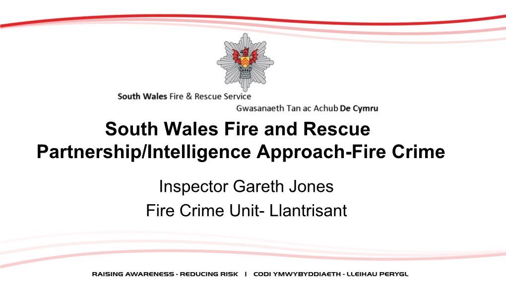 South Wales Fire and Rescue Partnership/Intelligence Approach-Fire Crime Inspector Gareth Jones Fire Crime Unit- Llantrisant the Facts About Fire Safety and Crime