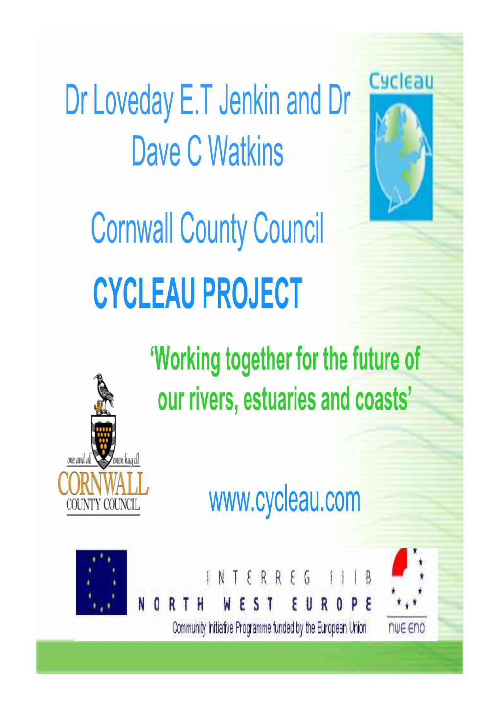 Dr Loveday E.T Jenkin and Dr Dave C Watkins Cornwall County Council CYCLEAU PROJECT ‘Working Together for the Future of Our Rivers, Estuaries and Coasts’