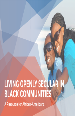 LIVING OPENLY SECULAR in BLACK COMMUNITIES a Resource for African-Americans Living Openly Secular in Black Communities: a Resource for African-Americans