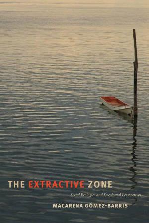 THE EXTRACTIVE ZONE Social Ecologies and Decolonial Perspectives Macarena Gómez-Barris the EXTRACTIVE ZONE Dissi Dent Acts