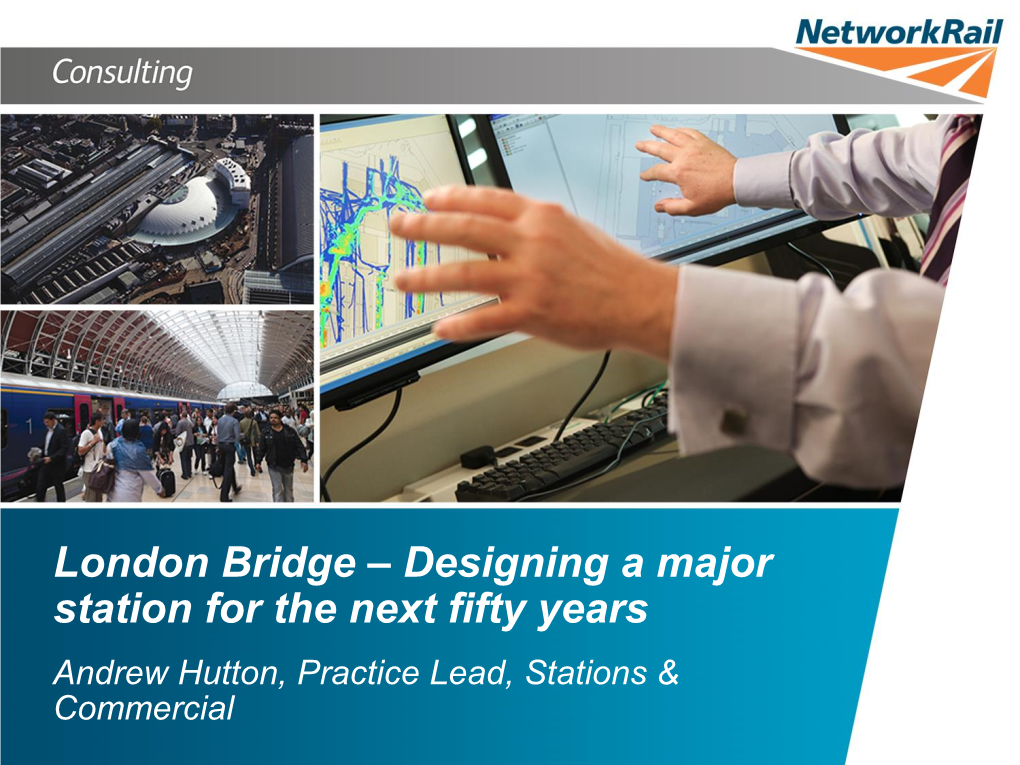 London Bridge – Designing a Major Station for the Next Fifty Years Andrew Hutton, Practice Lead, Stations & Commercial the New Station, Just Opened