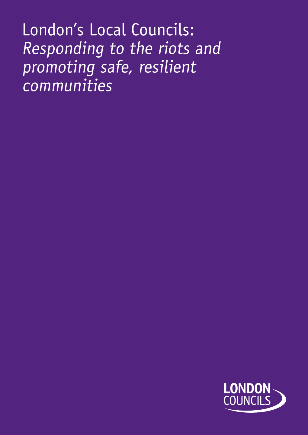 Responding to the Riots and Promoting Safe, Resilient Communities London’S Local Councils: Responding to the Riots and Promoting Safe, Resilient Communities
