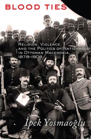 Blood Ties: Religion, Violence, and the Politics of Nationhood in Ottoman Macedonia, 1878
