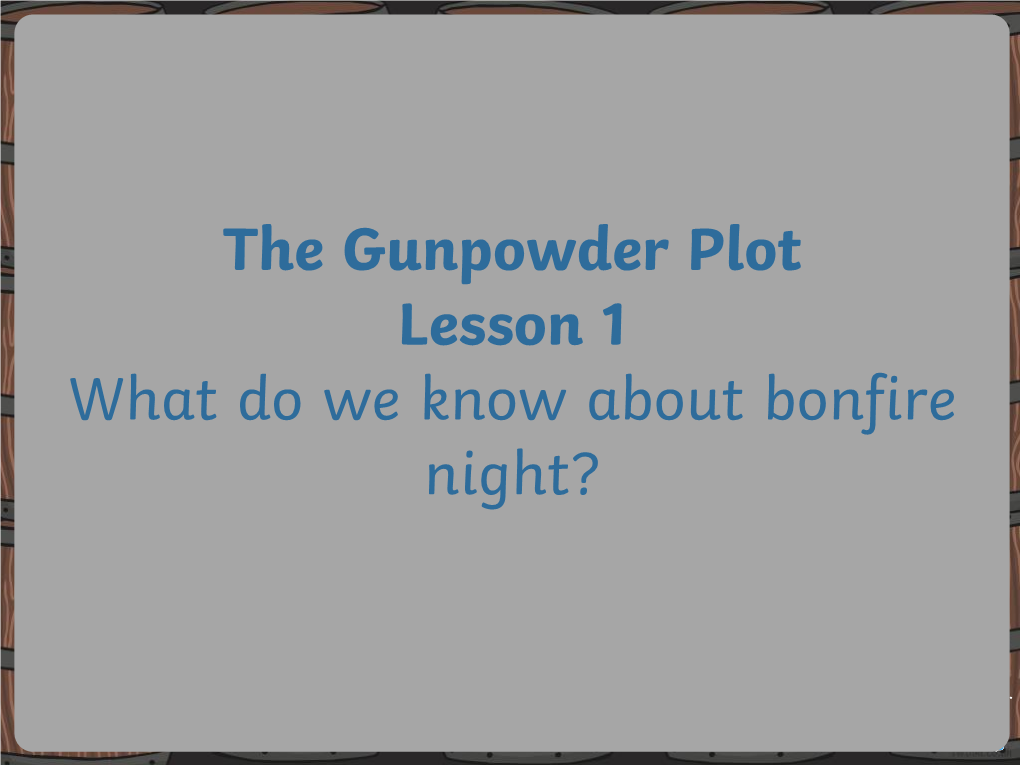 The Gunpowder Plot Lesson 1 What Do We Know About Bonfire Night? Every Year on the 5Th November, We Light Bonfires and Put a Model of Guy Fawkes on Top