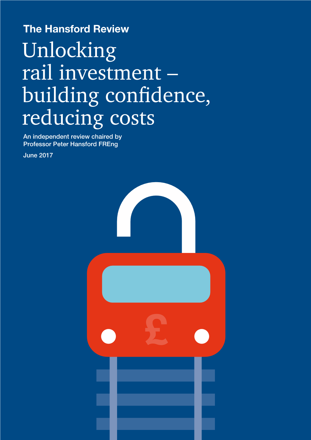 The Hansford Review Unlocking Rail Investment – Building Conﬁdence, Reducing Costs an Independent Review Chaired by Professor Peter Hansford Freng June 2017