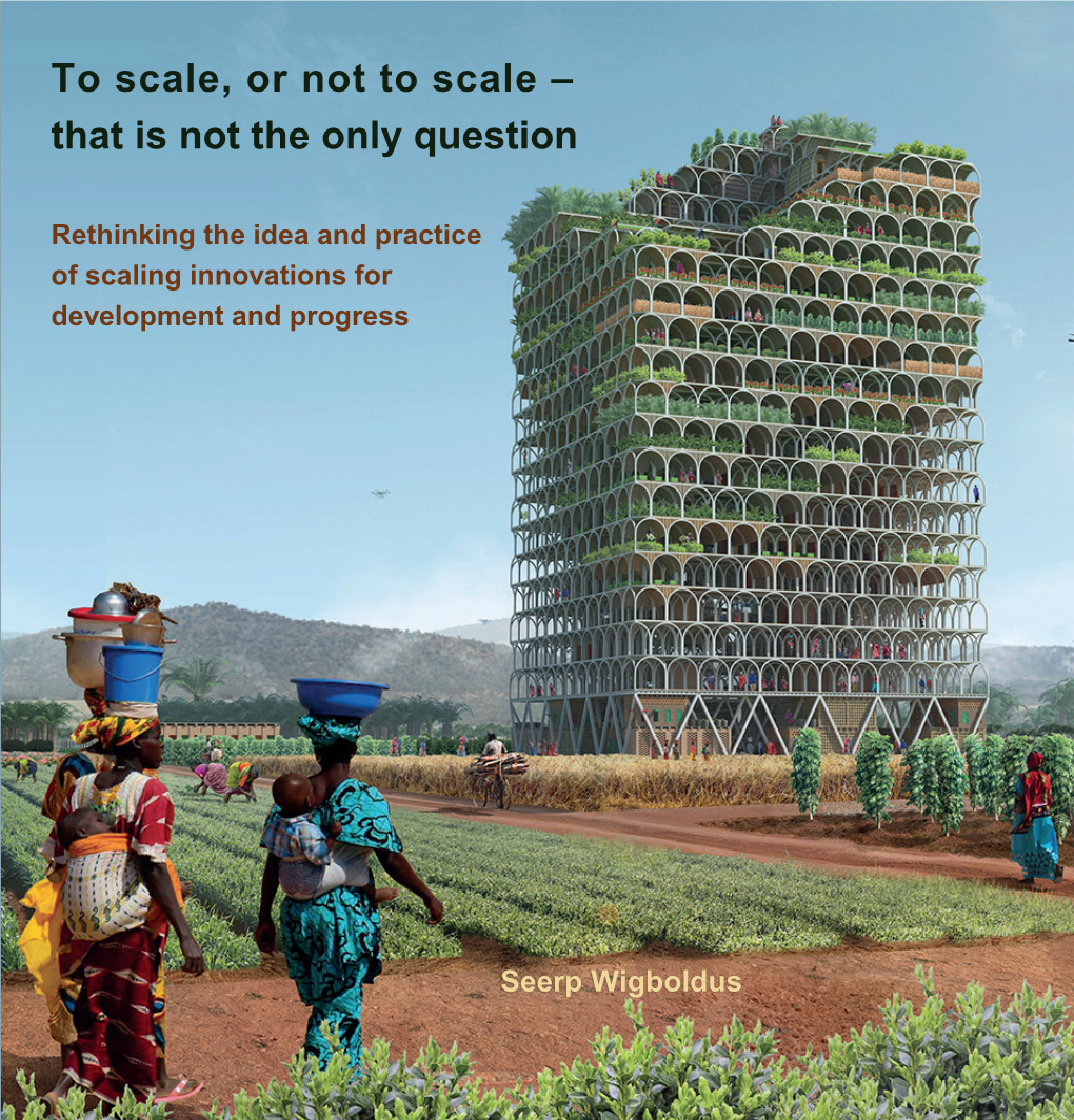 To Scale, Or Not to Scale – That Is Not the Only Question Seerp Wigboldus Rethinking the Idea and Practice of Scaling Innovations for Development and Progress