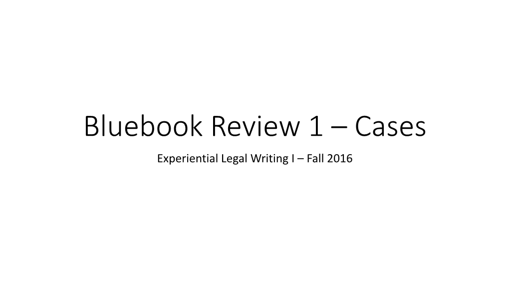 Bluebook Review 1 – Cases Experiential Legal Writing I – Fall 2016 Case Citation - Format